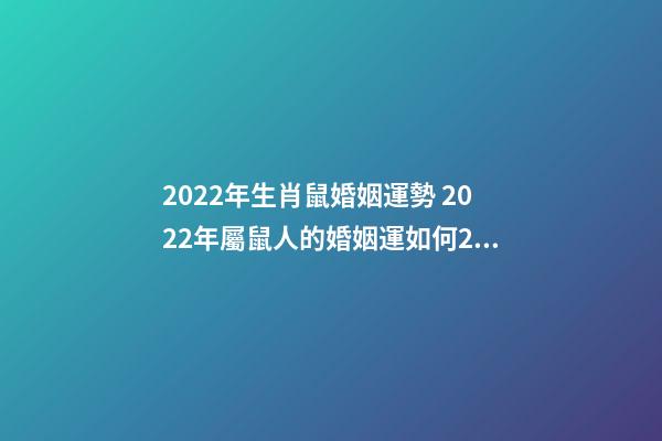 2022年生肖鼠婚姻運勢 2022年屬鼠人的婚姻運如何2022年生肖屬鼠的人情感婚姻運解析